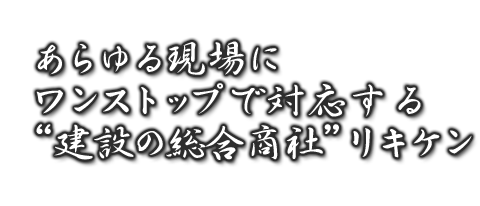 あらゆる現場にノンストップで対応する「建設の総合商社」リキケン